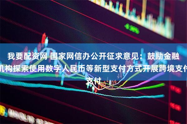 我要配资网 国家网信办公开征求意见：鼓励金融机构探索使用数字人民币等新型支付方式开展跨境支付