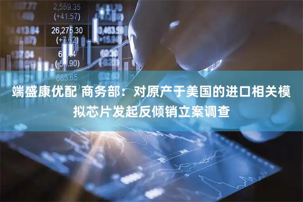 端盛康优配 商务部：对原产于美国的进口相关模拟芯片发起反倾销立案调查