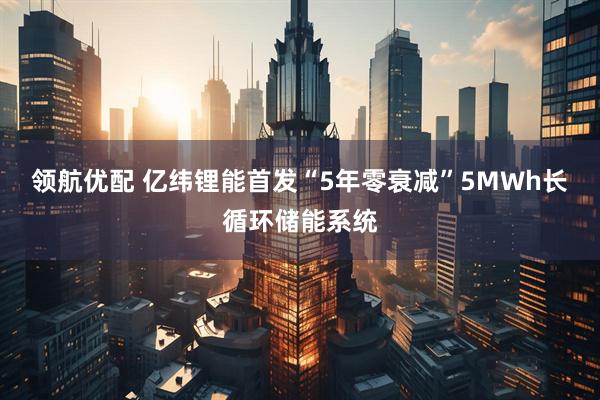 领航优配 亿纬锂能首发“5年零衰减”5MWh长循环储能系统