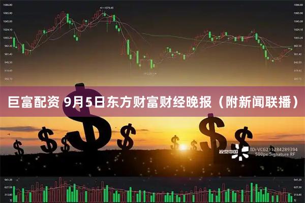巨富配资 9月5日东方财富财经晚报（附新闻联播）