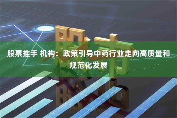 股票推手 机构：政策引导中药行业走向高质量和规范化发展