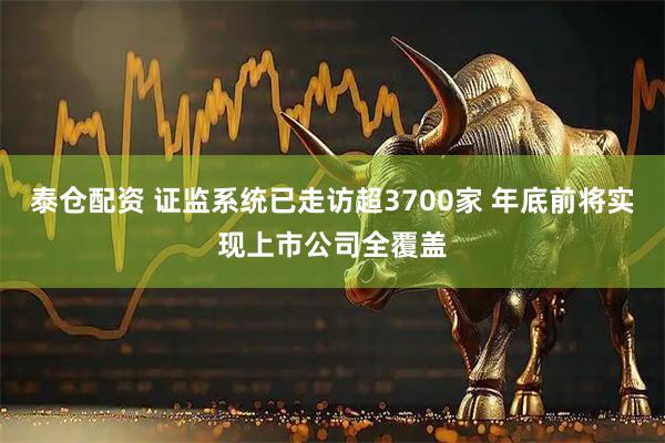 泰仓配资 证监系统已走访超3700家 年底前将实现上市公司全覆盖