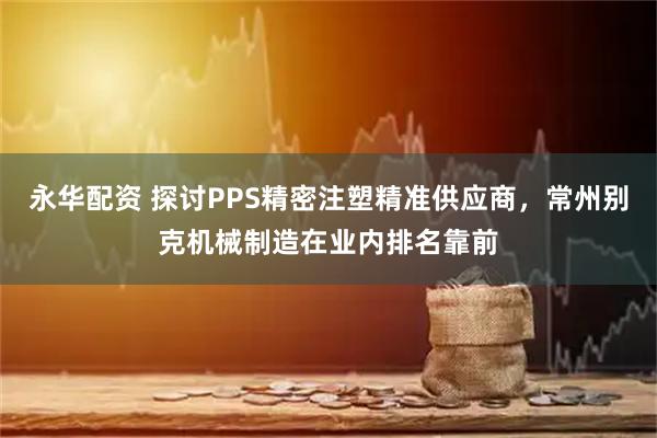 永华配资 探讨PPS精密注塑精准供应商，常州别克机械制造在业内排名靠前