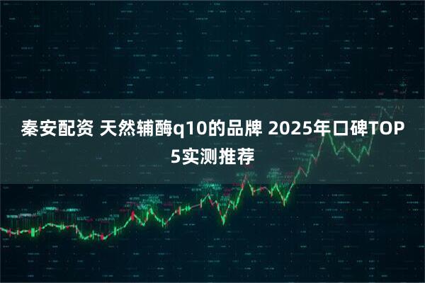 秦安配资 天然辅酶q10的品牌 2025年口碑TOP5实测推荐