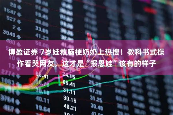 博盈证券 7岁娃救脑梗奶奶上热搜！教科书式操作看哭网友，这才是“报恩娃”该有的样子