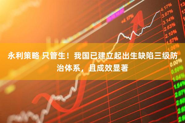 永利策略 只管生！我国已建立起出生缺陷三级防治体系，且成效显著
