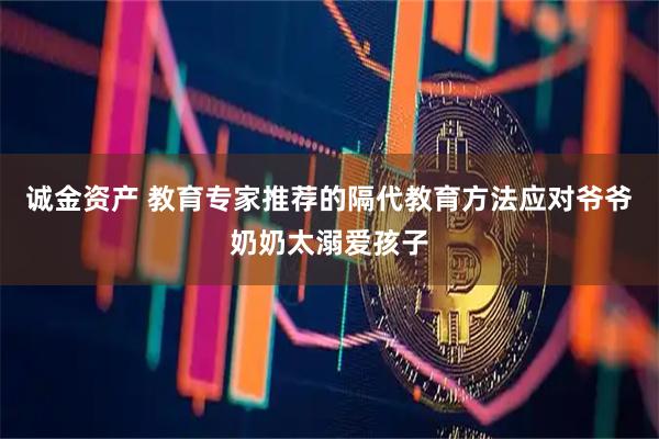 诚金资产 教育专家推荐的隔代教育方法应对爷爷奶奶太溺爱孩子