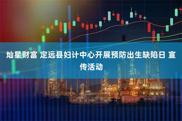 灿星财富 定远县妇计中心开展预防出生缺陷日 宣传活动