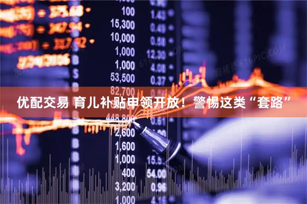 优配交易 育儿补贴申领开放！警惕这类“套路”