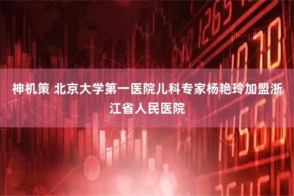 神机策 北京大学第一医院儿科专家杨艳玲加盟浙江省人民医院