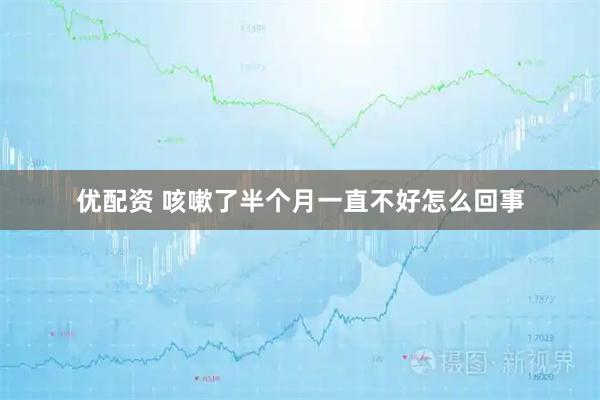 优配资 咳嗽了半个月一直不好怎么回事
