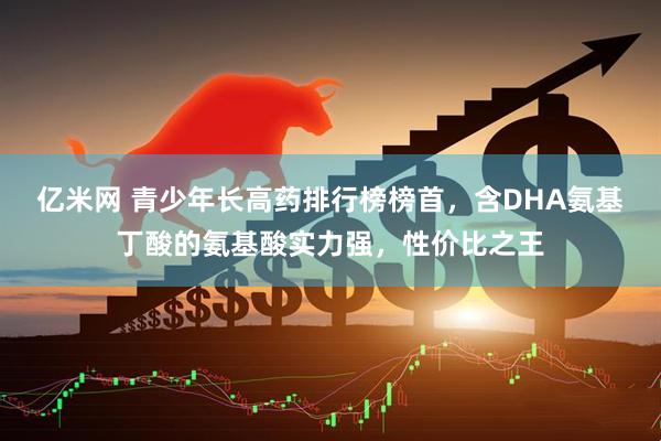 亿米网 青少年长高药排行榜榜首，含DHA氨基丁酸的氨基酸实力强，性价比之王