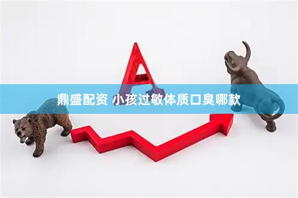 鼎盛配资 小孩过敏体质口臭哪款