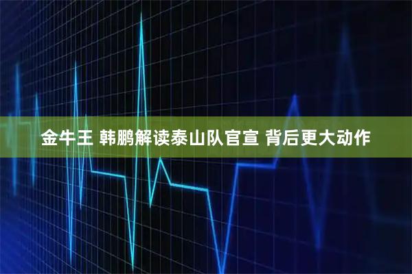 金牛王 韩鹏解读泰山队官宣 背后更大动作