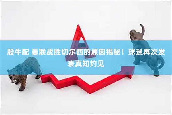 股牛配 曼联战胜切尔西的原因揭秘！球迷再次发表真知灼见