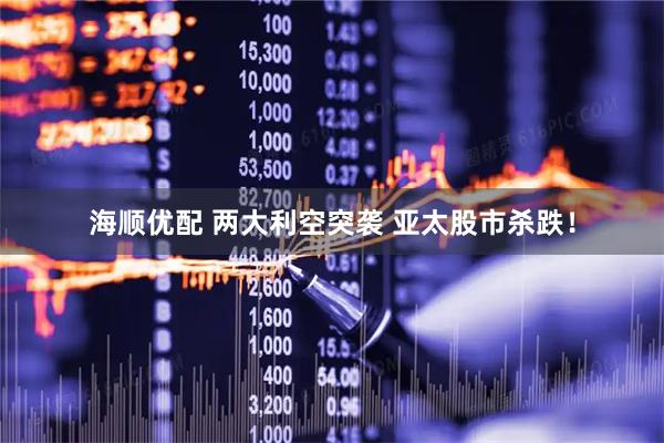 海顺优配 两大利空突袭 亚太股市杀跌！