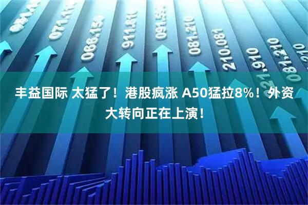 丰益国际 太猛了！港股疯涨 A50猛拉8%！外资大转向正在上演！