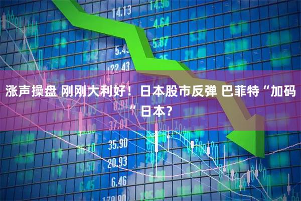 涨声操盘 刚刚大利好！日本股市反弹 巴菲特“加码”日本？