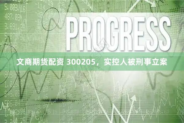 文商期货配资 300205，实控人被刑事立案