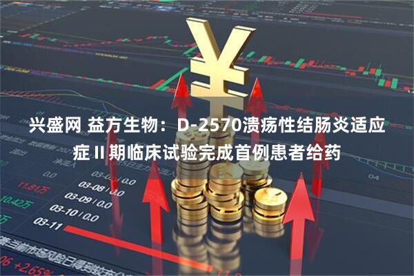 兴盛网 益方生物：D-2570溃疡性结肠炎适应症Ⅱ期临床试验完成首例患者给药