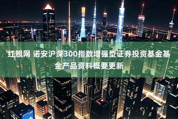 红股网 诺安沪深300指数增强型证券投资基金基金产品资料概要更新