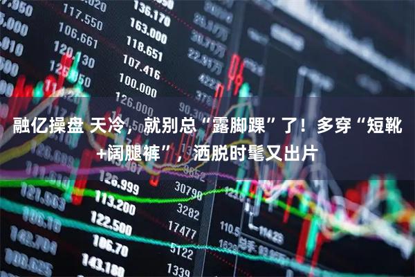 融亿操盘 天冷，就别总“露脚踝”了！多穿“短靴+阔腿裤”，洒脱时髦又出片
