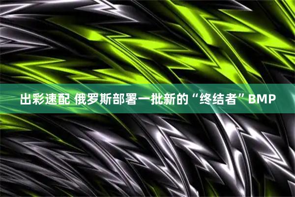 出彩速配 俄罗斯部署一批新的“终结者”BMP