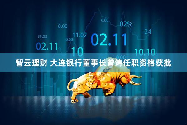 智云理财 大连银行董事长曾涛任职资格获批