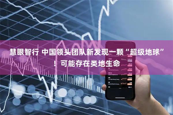 慧眼智行 中国领头团队新发现一颗“超级地球”！可能存在类地生命
