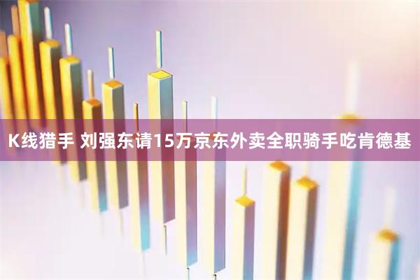 K线猎手 刘强东请15万京东外卖全职骑手吃肯德基