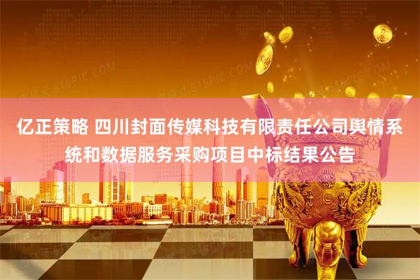 亿正策略 四川封面传媒科技有限责任公司舆情系统和数据服务采购项目中标结果公告