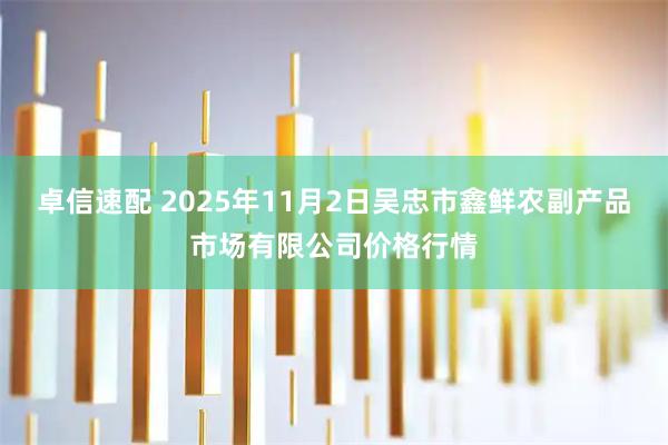 卓信速配 2025年11月2日吴忠市鑫鲜农副产品市场有限公司价格行情