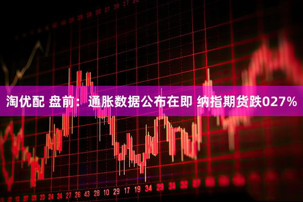 淘优配 盘前：通胀数据公布在即 纳指期货跌027%