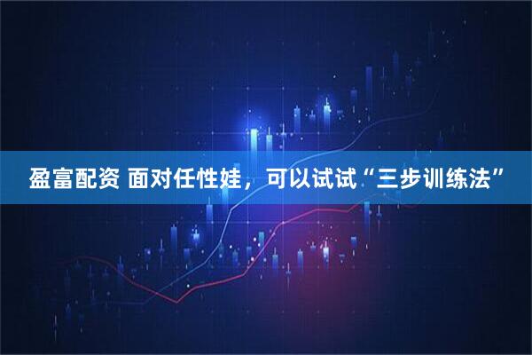 盈富配资 面对任性娃,可以试试“三步训练法”