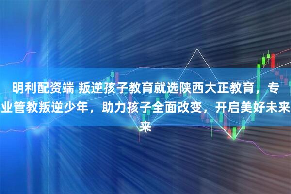 明利配资端 叛逆孩子教育就选陕西大正教育,专业管教叛逆少年,助力孩子全面改变,开启美好未来