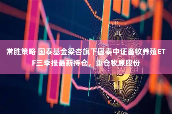 常胜策略 国泰基金梁杏旗下国泰中证畜牧养殖ETF三季报最新持仓，重仓牧原股份