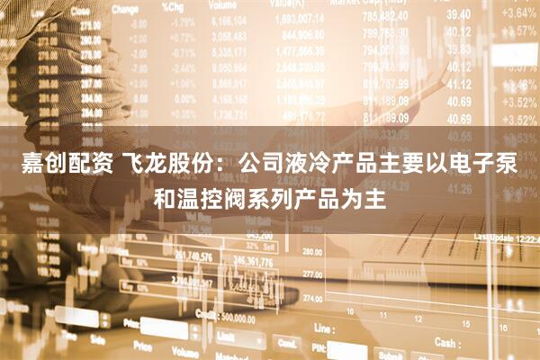 嘉创配资 飞龙股份:公司液冷产品主要以电子泵和温控阀系列产品为主