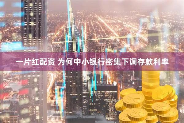 一片红配资 为何中小银行密集下调存款利率