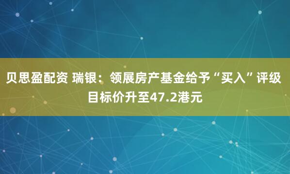 贝思盈配资 瑞银：领展房产基金给予“买入”评级 目标价升至47.2港元