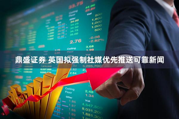 鼎盛证券 英国拟强制社媒优先推送可靠新闻