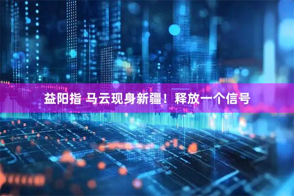 益阳指 马云现身新疆！释放一个信号