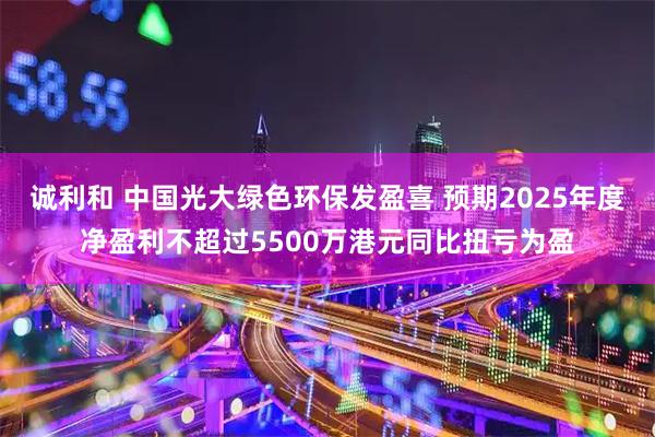 诚利和 中国光大绿色环保发盈喜 预期2025年度净盈利不超过5500万港元同比扭亏为盈