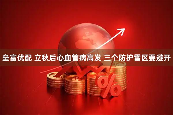 垒富优配 立秋后心血管病高发 三个防护雷区要避开